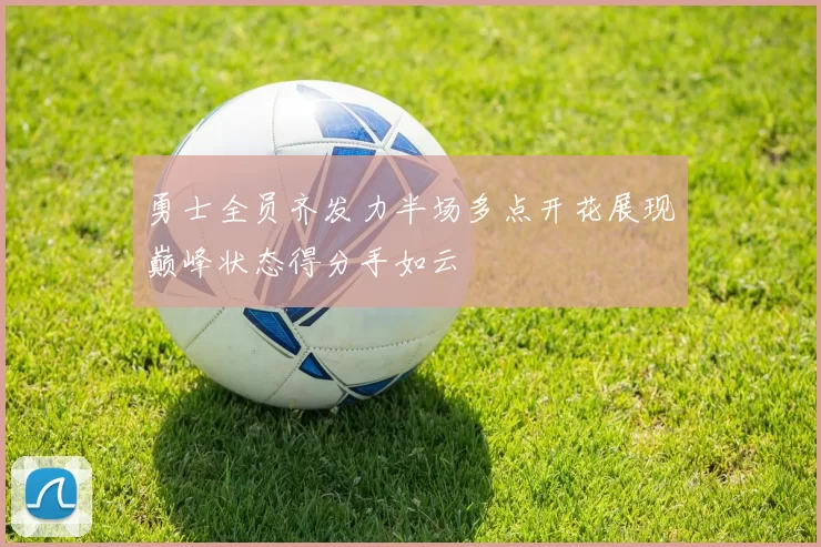 勇士全员齐发力半场多点开花展现巅峰状态得分手如云