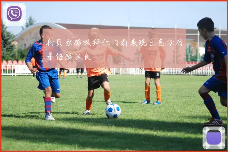 科贝尔感叹拜仁门前表现出色令对手倍感沮丧