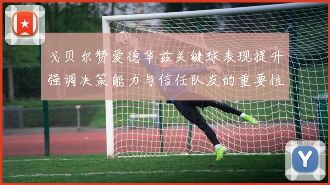 戈贝尔赞爱德华兹关键球表现提升强调决策能力与信任队友的重要性