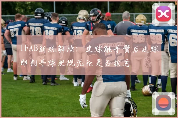 IFAB新规解读：皮球触手臂后进球即判手球犯规无论是否故意
