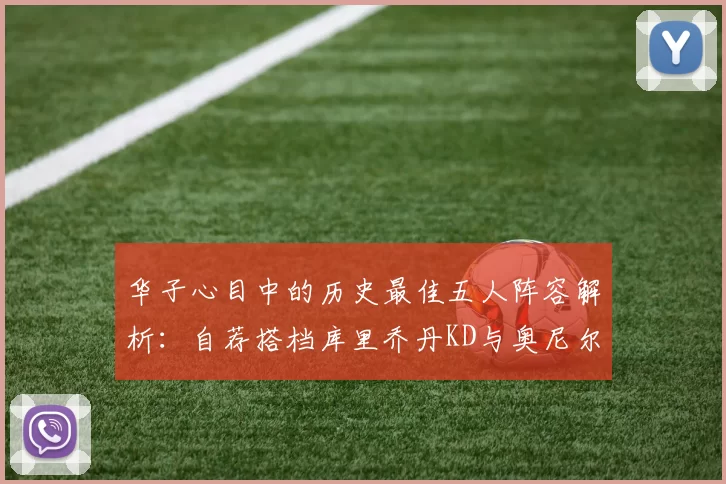 华子心目中的历史最佳五人阵容解析：自荐搭档库里乔丹KD与奥尼尔共襄盛举