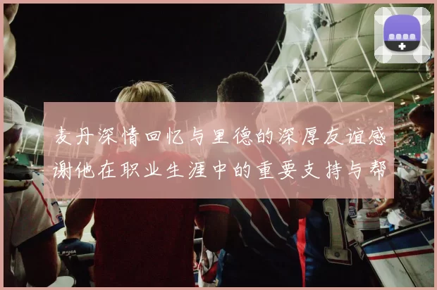 麦丹深情回忆与里德的深厚友谊感谢他在职业生涯中的重要支持与帮助