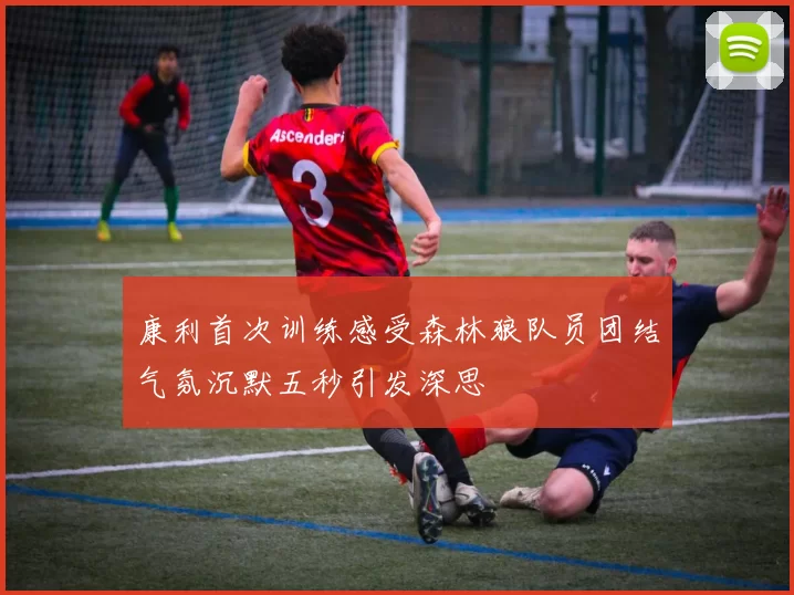 康利首次训练感受森林狼队员团结气氛沉默五秒引发深思
