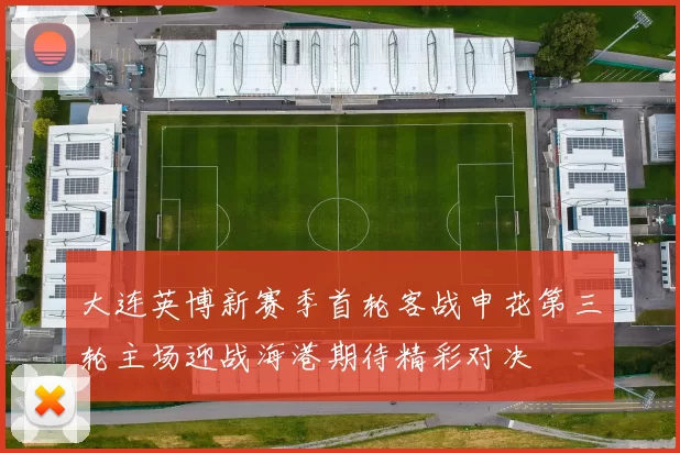 大连英博新赛季首轮客战申花第三轮主场迎战海港期待精彩对决