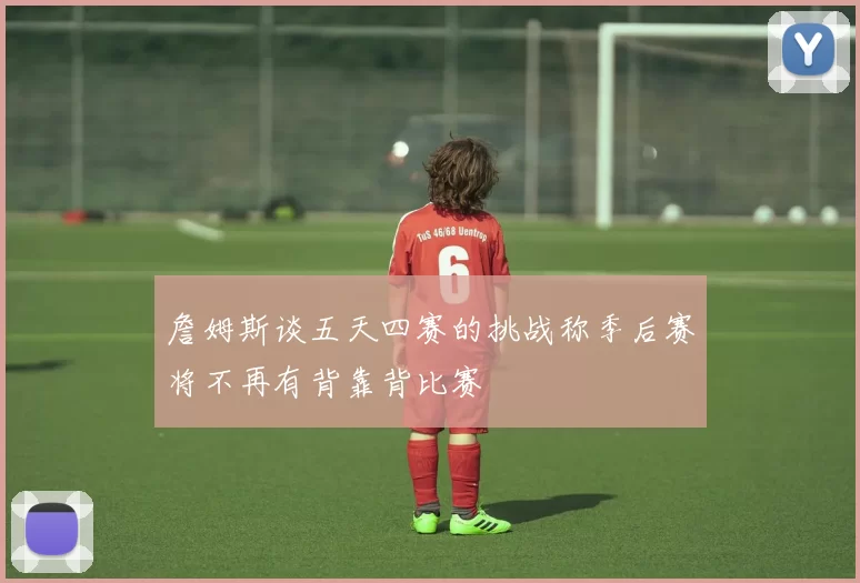 詹姆斯谈五天四赛的挑战称季后赛将不再有背靠背比赛