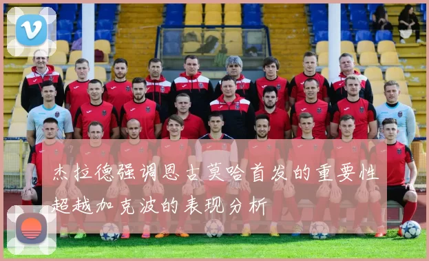 杰拉德强调恩古莫哈首发的重要性超越加克波的表现分析