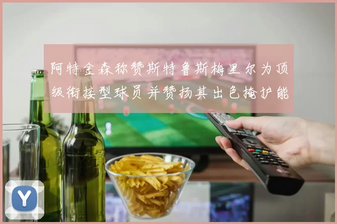 阿特金森称赞斯特鲁斯梅里尔为顶级衔接型球员并赞扬其出色掩护能力