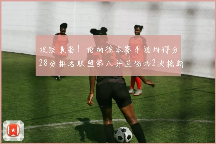 攻防兼备！伦纳德本赛季场均得分28分排名联盟第八并且场均2次抢断位列联盟第二