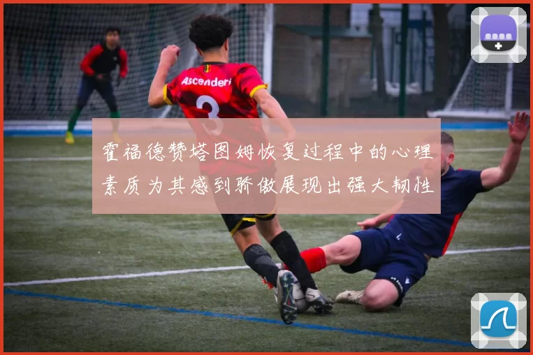 霍福德赞塔图姆恢复过程中的心理素质为其感到骄傲展现出强大韧性与决心