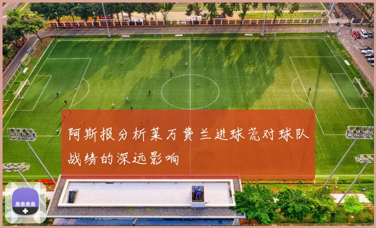 阿斯报分析莱万费兰进球荒对球队战绩的深远影响
