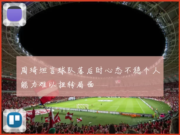 周琦坦言球队落后时心态不稳个人能力难以扭转局面