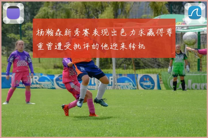 杨瀚森新秀赛表现出色力求赢得尊重曾遭受批评的他迎来转机