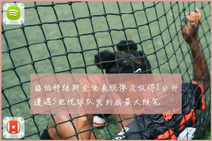 赫伯特琼斯全场表现惨淡仅得1分并遭遇5犯规球队失利成最大败笔