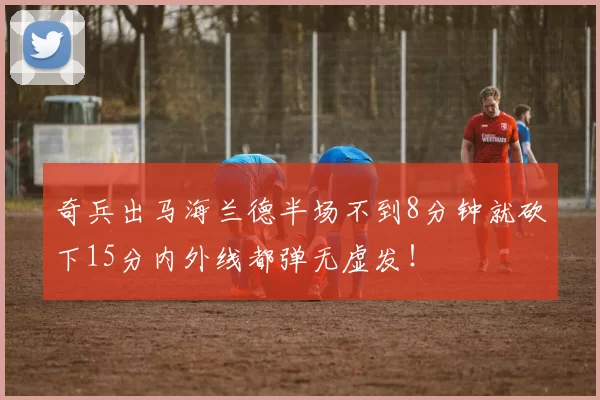 奇兵出马海兰德半场不到8分钟就砍下15分内外线都弹无虚发！