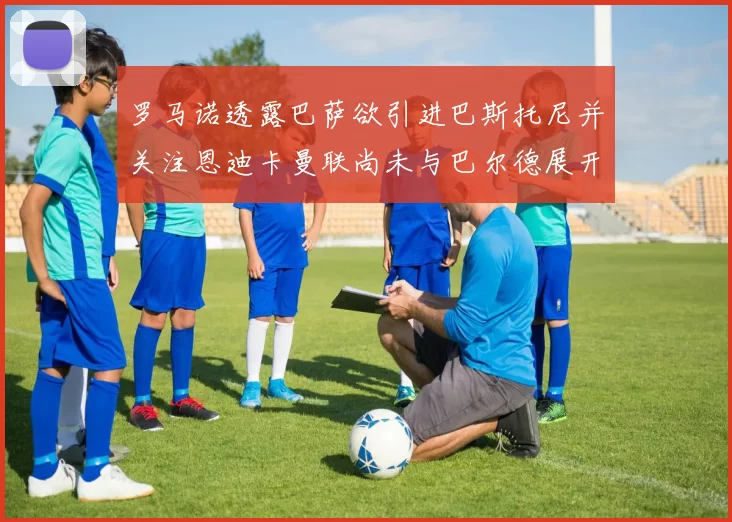 罗马诺透露巴萨欲引进巴斯托尼并关注恩迪卡曼联尚未与巴尔德展开谈判