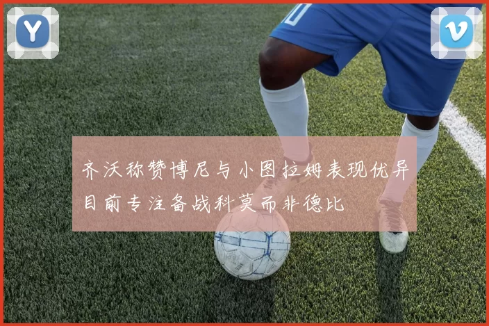 齐沃称赞博尼与小图拉姆表现优异目前专注备战科莫而非德比