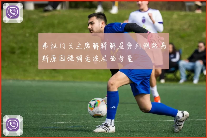 弗拉门戈主席解释解雇费利佩路易斯原因强调竞技层面考量
