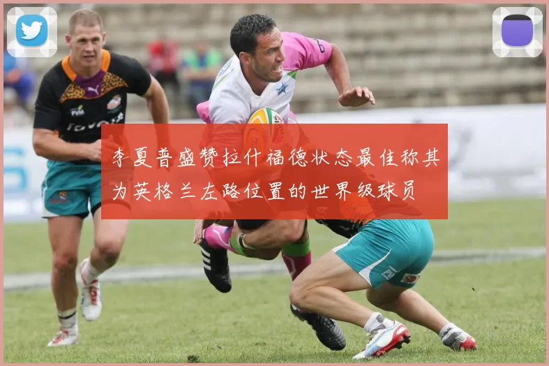 李夏普盛赞拉什福德状态最佳称其为英格兰左路位置的世界级球员