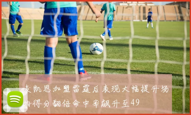 麦凯恩加盟雷霆后表现大幅提升场均得分翻倍命中率飙升至49