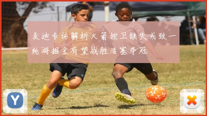 麦迪专访解析火箭控卫缺失或致一轮游掘金有望战胜活塞夺冠