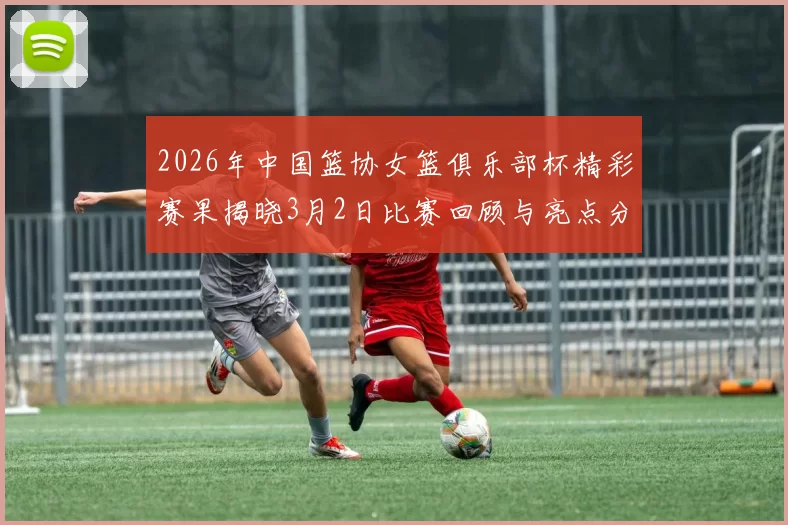 2026年中国篮协女篮俱乐部杯精彩赛果揭晓3月2日比赛回顾与亮点分析