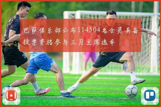 巴萨俱乐部公布114504名会员具备投票资格参与三月主席选举