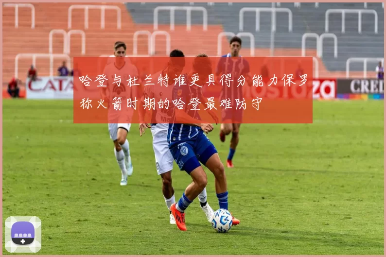 哈登与杜兰特谁更具得分能力保罗称火箭时期的哈登最难防守
