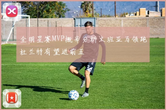 全明星赛MVP概率分析文班亚马领跑杜兰特有望进前五