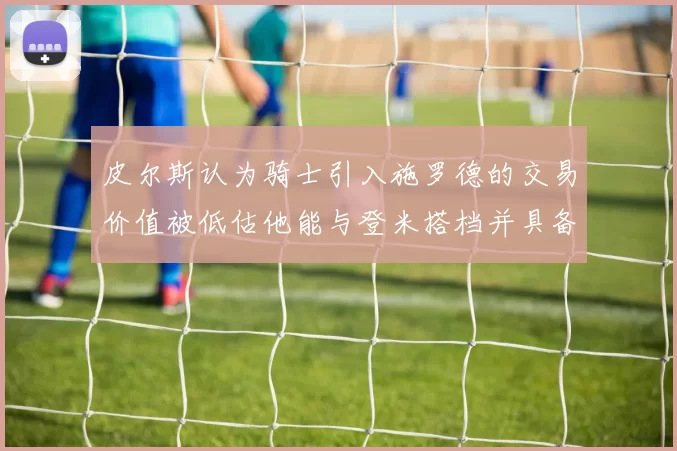 皮尔斯认为骑士引入施罗德的交易价值被低估他能与登米搭档并具备防守能力