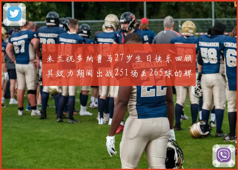 米兰祝多纳鲁马27岁生日快乐回顾其效力期间出战251场丢265球的辉煌历程