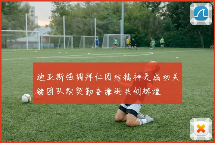 迪亚斯强调拜仁团结精神是成功关键团队默契勤奋谦逊共创辉煌