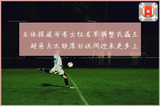 东体报道海港出征名单调整武磊王燊超蒋光太缺席刘祝润迎来更多上场机会
