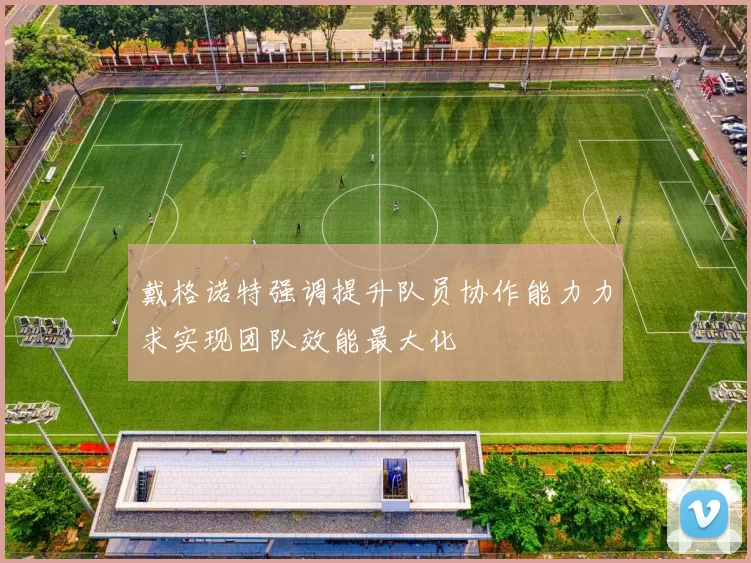 戴格诺特强调提升队员协作能力力求实现团队效能最大化