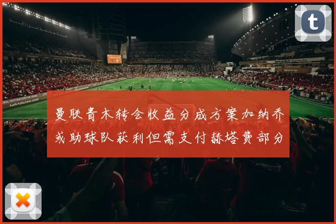 曼联青木转会收益分成方案加纳乔或助球队获利但需支付赫塔费部分收益