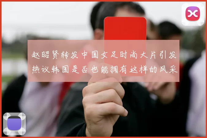 赵昭贤转发中国女足时尚大片引发热议韩国是否也能拥有这样的风采
