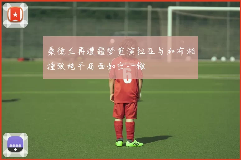 桑德兰再遭噩梦重演拉亚与加布相撞致绝平局面如出一辙